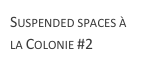 Suspended spaces à la Colonie #2
